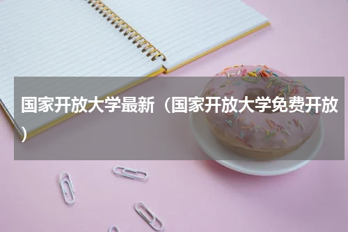 国家开放大学最新（国家开放大学免费开放）