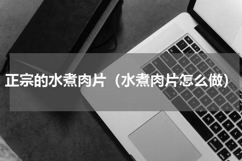 正宗的水煮肉片（水煮肉片怎么做）
