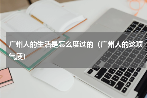 广州人的生活是怎么度过的（广州人的这项气质）