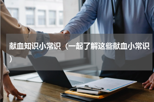 献血知识小常识（一起了解这些献血小常识）