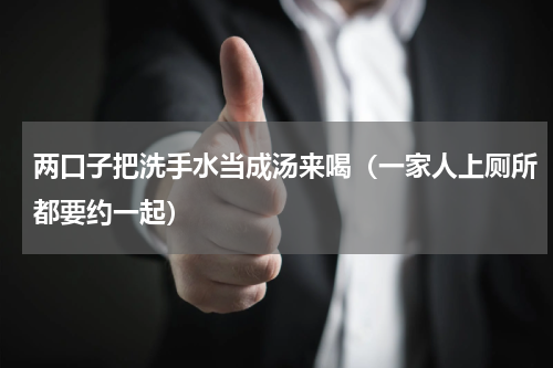两口子把洗手水当成汤来喝（一家人上厕所都要约一起）