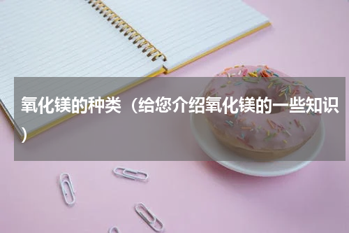 氧化镁的种类（给您介绍氧化镁的一些知识）
