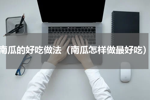 南瓜的好吃做法（南瓜怎样做最好吃）