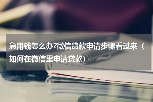 急用钱怎么办?微信贷款申请步骤看过来（如何在微信里申请贷款）