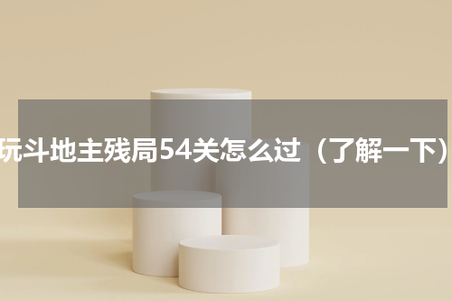 爱玩斗地主残局54关怎么过（了解一下）