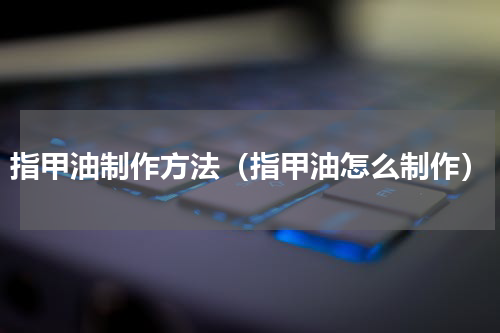 指甲油制作方法（指甲油怎么制作）