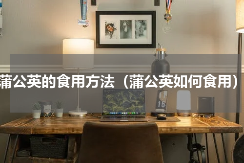 蒲公英的食用方法（蒲公英如何食用）