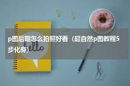 p图后期怎么拍照好看（超自然p图教程5步化身）