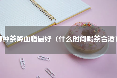 哪种茶降血脂最好（什么时间喝茶合适）