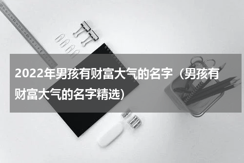 2022年男孩有财富大气的名字（男孩有财富大气的名字精选）