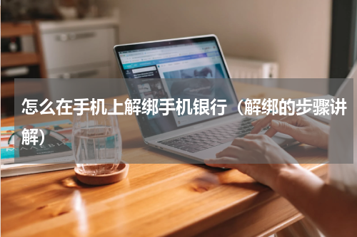 怎么在手机上解绑手机银行（解绑的步骤讲解）