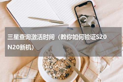三星查询激活时间（教你如何验证S20 N20新机）
