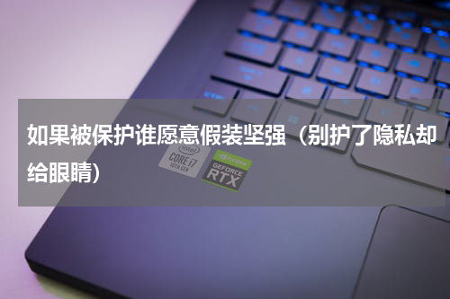 如果被保护谁愿意假装坚强（别护了隐私却给眼睛）