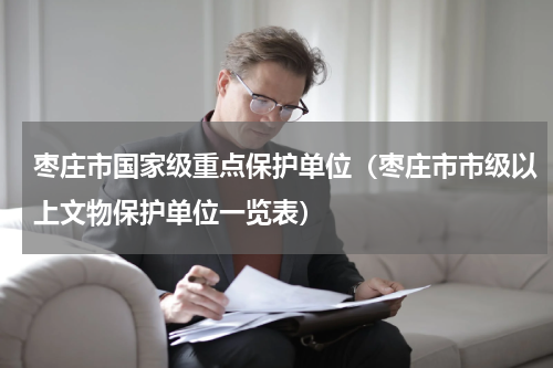 枣庄市国家级重点保护单位（枣庄市市级以上文物保护单位一览表）