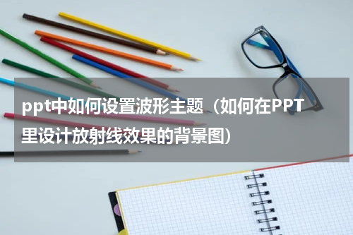 ppt中如何设置波形主题（如何在PPT里设计放射线效果的背景图）