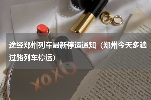 途经郑州列车最新停运通知（郑州今天多趟过路列车停运）