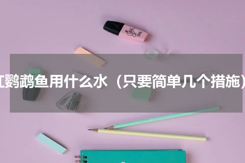 红鹦鹉鱼用什么水（只要简单几个措施）