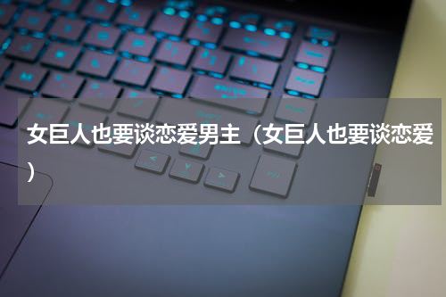 女巨人也要谈恋爱男主（女巨人也要谈恋爱）