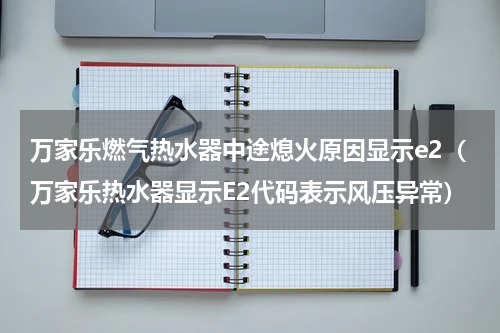 万家乐燃气热水器中途熄火原因显示e2（万家乐热水器显示E2代码表示风压异常）