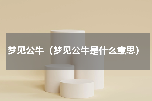 梦见公牛（梦见公牛是什么意思）