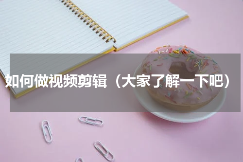 如何做视频剪辑（大家了解一下吧）