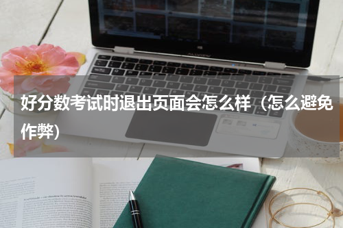 好分数考试时退出页面会怎么样（怎么避免作弊）
