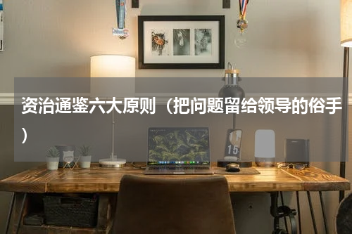 资治通鉴六大原则（把问题留给领导的俗手）
