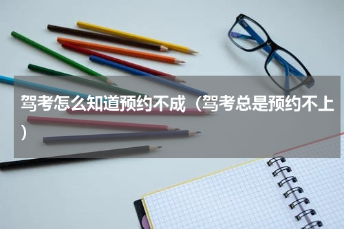 驾考怎么知道预约不成（驾考总是预约不上）