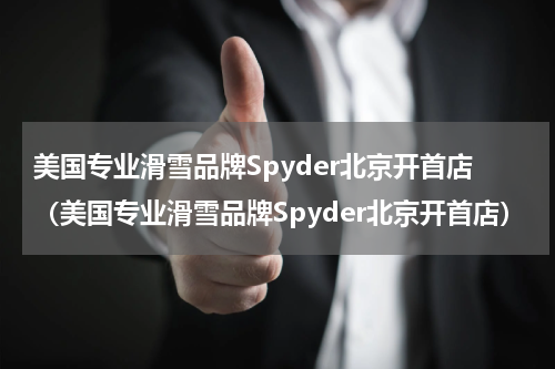 美国专业滑雪品牌Spyder北京开首店（美国专业滑雪品牌Spyder北京开首店）