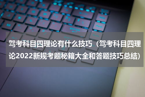 驾考科目四理论有什么技巧（驾考科目四理论2022新规考题秘籍大全和答题技巧总结）
