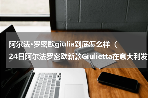 阿尔法·罗密欧giulia到底怎么样（24日阿尔法罗密欧新款Giulietta在意大利发布）