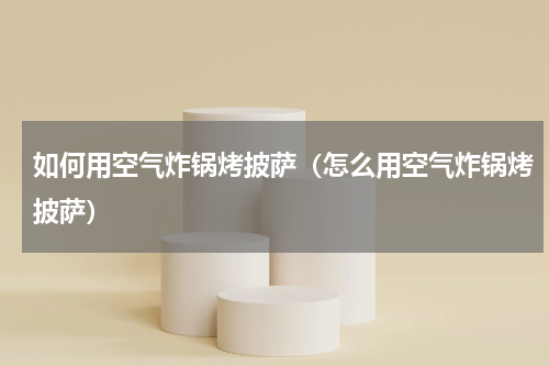 如何用空气炸锅烤披萨（怎么用空气炸锅烤披萨）
