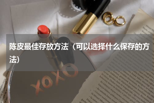 陈皮最佳存放方法（可以选择什么保存的方法）