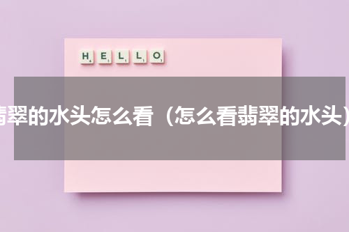 翡翠的水头怎么看（怎么看翡翠的水头）
