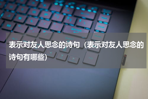 表示对友人思念的诗句（表示对友人思念的诗句有哪些）