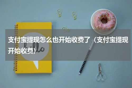 支付宝提现怎么也开始收费了（支付宝提现开始收费）