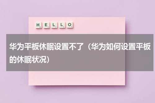 华为平板休眠设置不了（华为如何设置平板的休眠状况）
