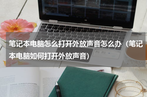 笔记本电脑怎么打开外放声音怎么办（笔记本电脑如何打开外放声音）