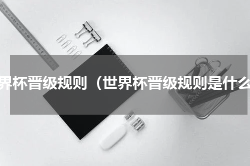 世界杯晋级规则（世界杯晋级规则是什么）
