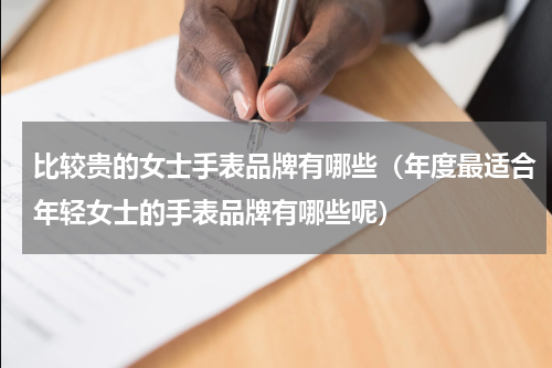 比较贵的女士手表品牌有哪些（年度最适合年轻女士的手表品牌有哪些呢）