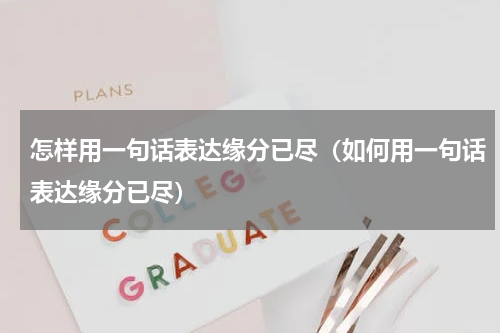怎样用一句话表达缘分已尽（如何用一句话表达缘分已尽）