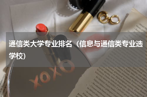 通信类大学专业排名（信息与通信类专业选学校）