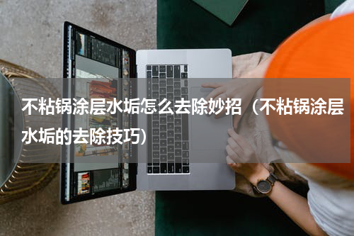 不粘锅涂层水垢怎么去除妙招（不粘锅涂层水垢的去除技巧）