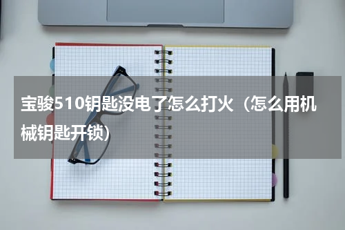 宝骏510钥匙没电了怎么打火（怎么用机械钥匙开锁）