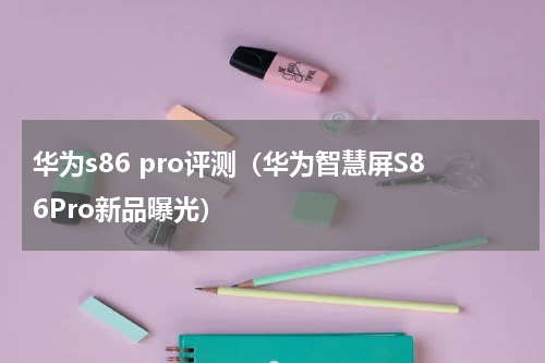 华为s86 pro评测（华为智慧屏S86Pro新品曝光）