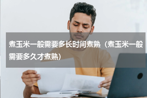 煮玉米一般需要多长时间煮熟（煮玉米一般需要多久才煮熟）