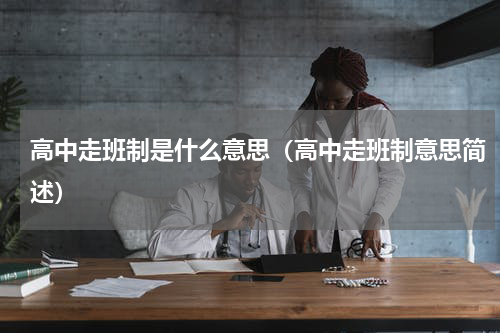 高中走班制是什么意思（高中走班制意思简述）
