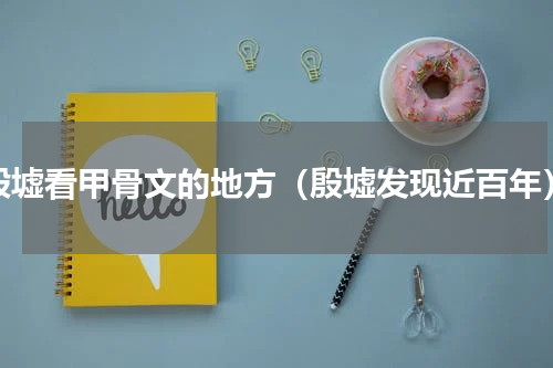 殷墟看甲骨文的地方（殷墟发现近百年）