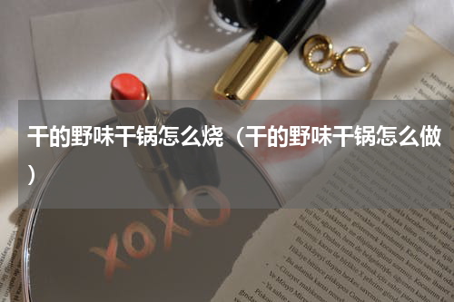 干的野味干锅怎么烧（干的野味干锅怎么做）