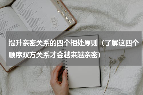 提升亲密关系的四个相处原则（了解这四个顺序双方关系才会越来越亲密）